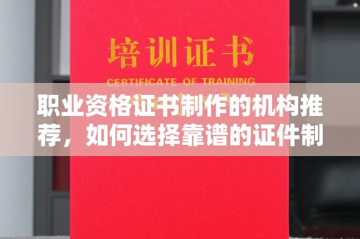 南部职业资格证书制作的机构推荐，如何选择靠谱的证件制作公司？